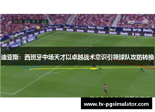 迪亚斯:西班牙中场天才以卓越战术意识引领球队攻防转换 迪亚斯:西班牙中场天才以卓越战术意识引领球队攻防转换